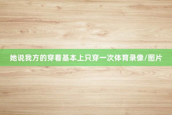 她说我方的穿着基本上只穿一次体育录像/图片