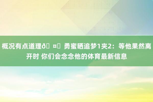 概况有点道理🤔勇蜜晒追梦1夹2：等他果然离开时 你们会念念他的体育最新信息