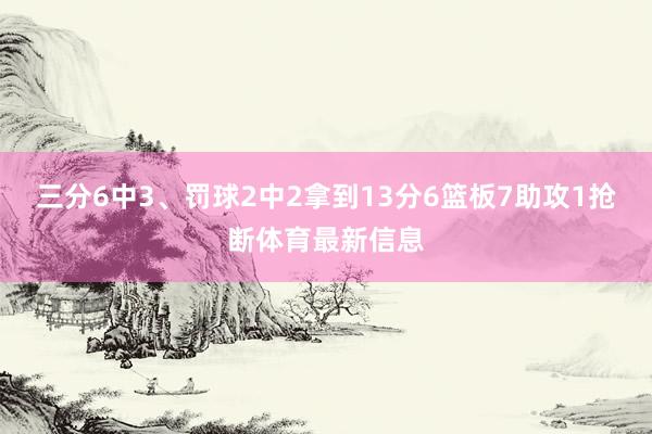 三分6中3、罚球2中2拿到13分6篮板7助攻1抢断体育最新信息