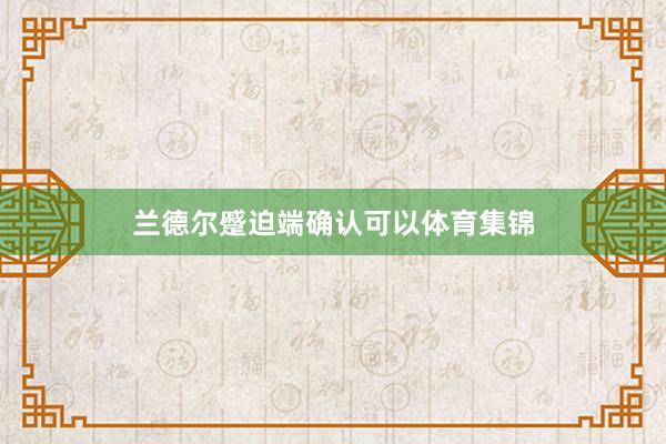 兰德尔蹙迫端确认可以体育集锦