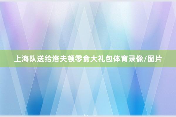 上海队送给洛夫顿零食大礼包体育录像/图片