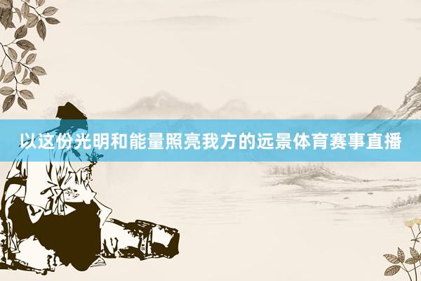 以这份光明和能量照亮我方的远景体育赛事直播