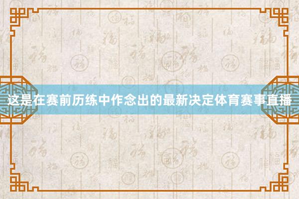 这是在赛前历练中作念出的最新决定体育赛事直播