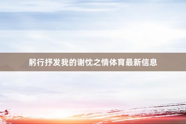 躬行抒发我的谢忱之情体育最新信息