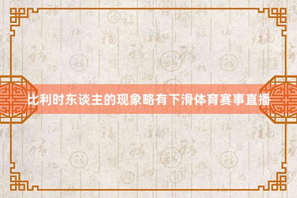比利时东谈主的现象略有下滑体育赛事直播