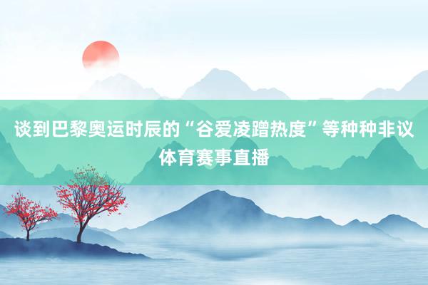 谈到巴黎奥运时辰的“谷爱凌蹭热度”等种种非议体育赛事直播