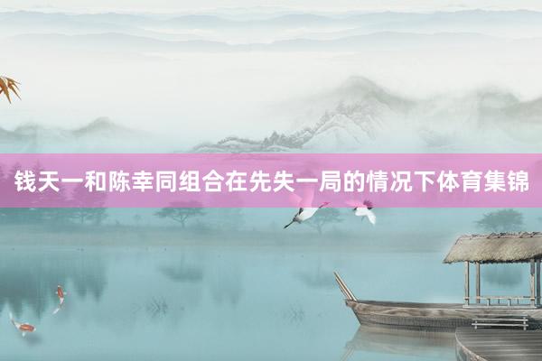 钱天一和陈幸同组合在先失一局的情况下体育集锦