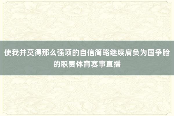 使我并莫得那么强项的自信简略继续肩负为国争脸的职责体育赛事直播