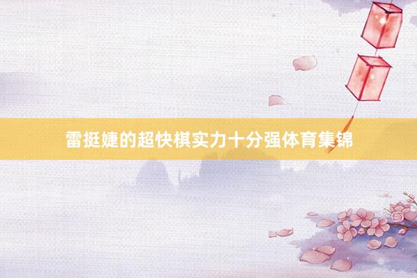 雷挺婕的超快棋实力十分强体育集锦
