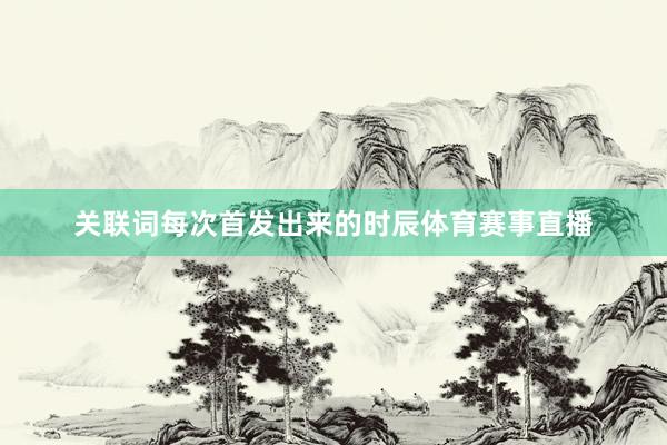关联词每次首发出来的时辰体育赛事直播