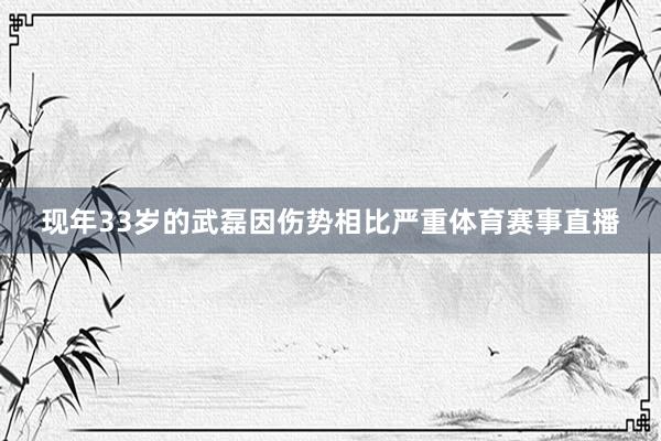 现年33岁的武磊因伤势相比严重体育赛事直播