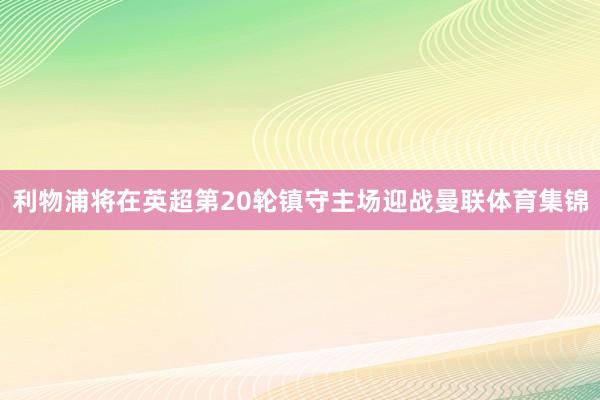 利物浦将在英超第20轮镇守主场迎战曼联体育集锦