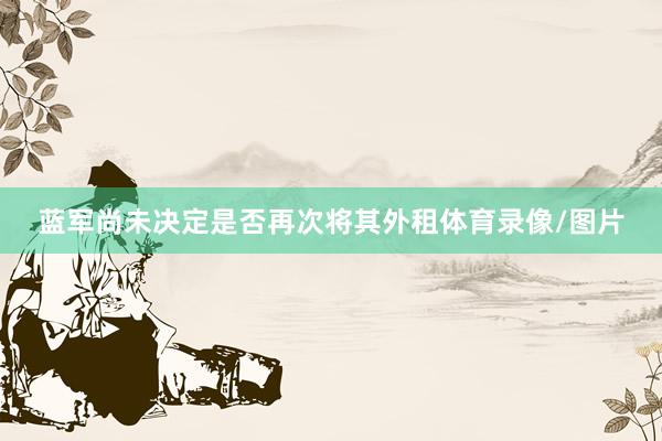 蓝军尚未决定是否再次将其外租体育录像/图片