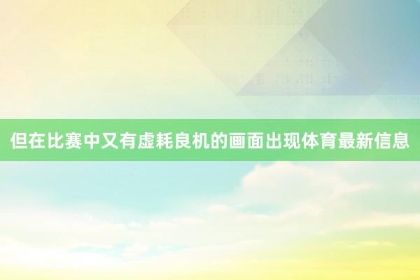 但在比赛中又有虚耗良机的画面出现体育最新信息