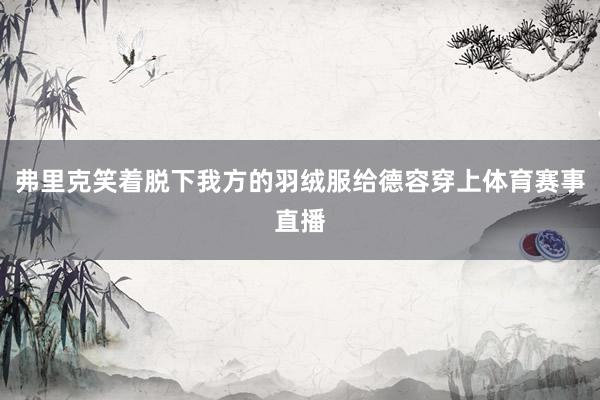 弗里克笑着脱下我方的羽绒服给德容穿上体育赛事直播