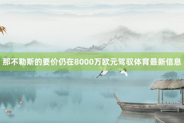 那不勒斯的要价仍在8000万欧元驾驭体育最新信息