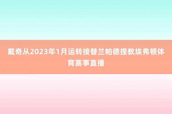 戴奇从2023年1月运转接替兰帕德捏教埃弗顿体育赛事直播