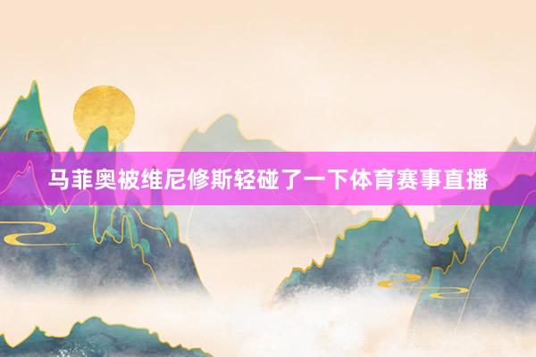 马菲奥被维尼修斯轻碰了一下体育赛事直播