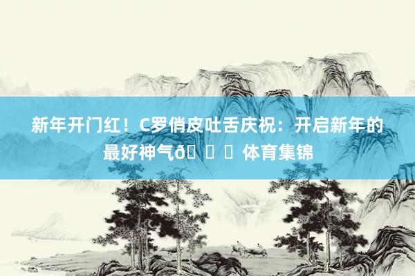 新年开门红！C罗俏皮吐舌庆祝：开启新年的最好神气😜体育集锦