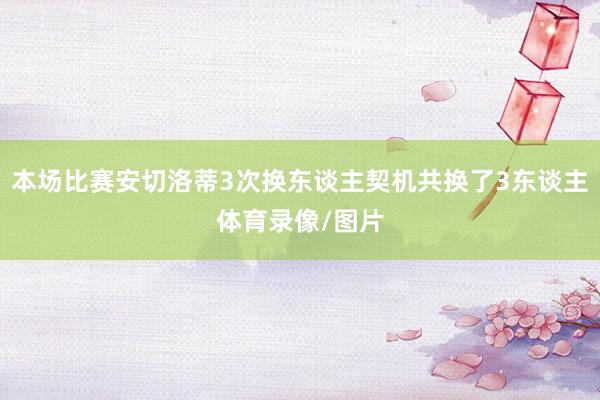 本场比赛安切洛蒂3次换东谈主契机共换了3东谈主体育录像/图片