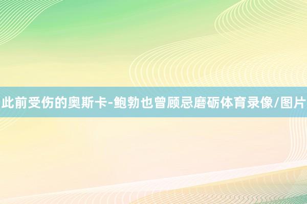 此前受伤的奥斯卡-鲍勃也曾顾忌磨砺体育录像/图片