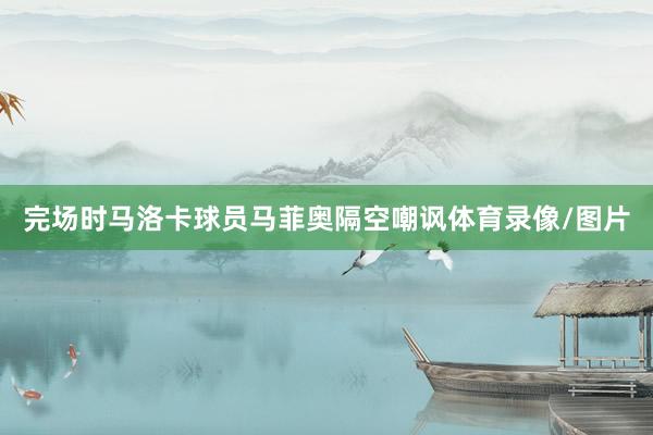 完场时马洛卡球员马菲奥隔空嘲讽体育录像/图片