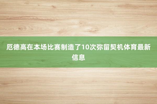 厄德高在本场比赛制造了10次弥留契机体育最新信息