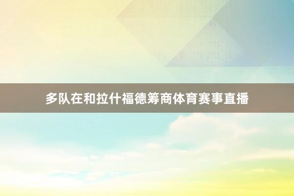 多队在和拉什福德筹商体育赛事直播