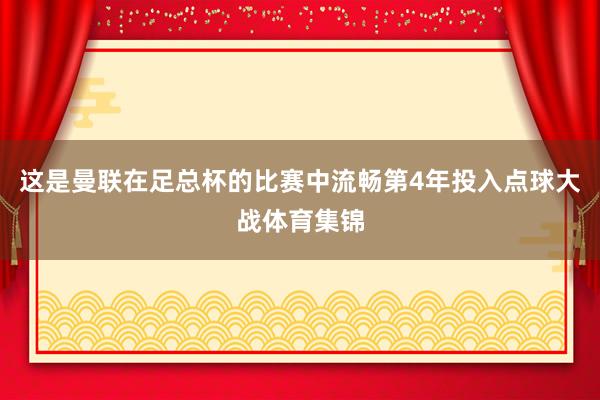 这是曼联在足总杯的比赛中流畅第4年投入点球大战体育集锦