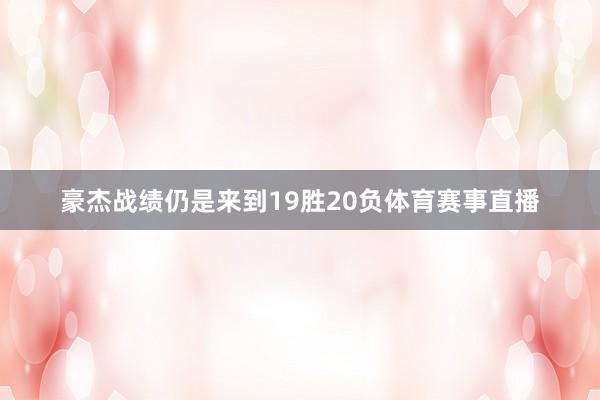 豪杰战绩仍是来到19胜20负体育赛事直播