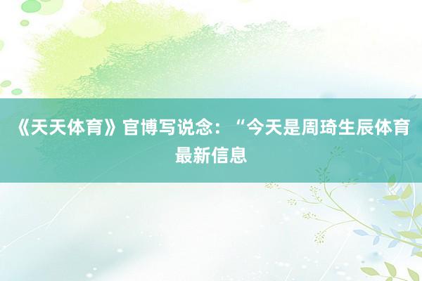 《天天体育》官博写说念:“今天是周琦生辰体育最新信息