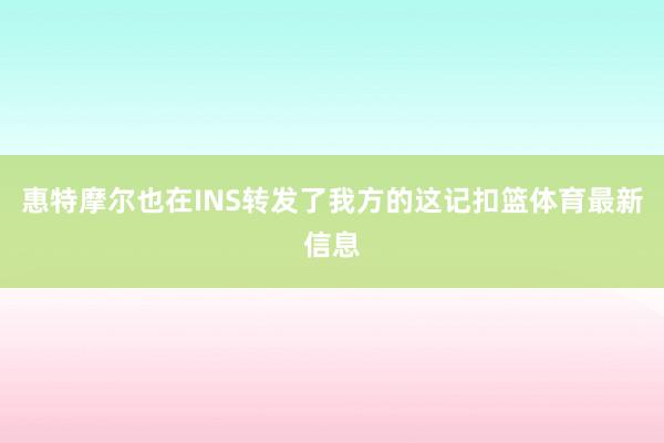 惠特摩尔也在INS转发了我方的这记扣篮体育最新信息