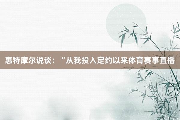 惠特摩尔说谈:“从我投入定约以来体育赛事直播