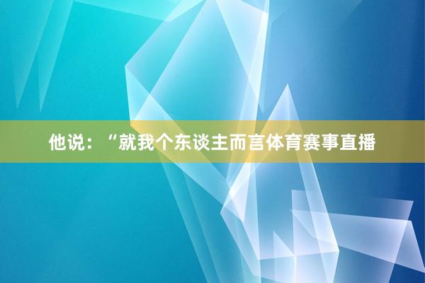 他说:“就我个东谈主而言体育赛事直播