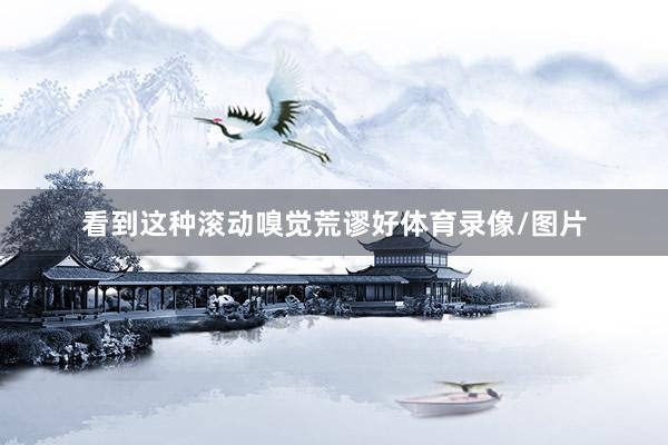 看到这种滚动嗅觉荒谬好体育录像/图片