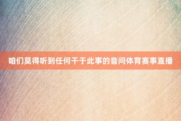 咱们莫得听到任何干于此事的音问体育赛事直播