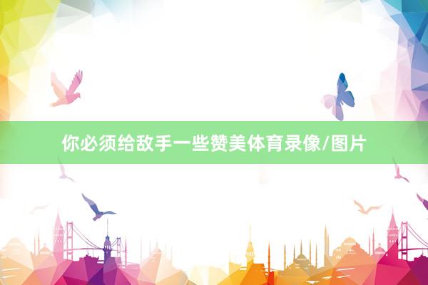 你必须给敌手一些赞美体育录像/图片