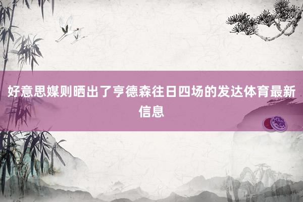 好意思媒则晒出了亨德森往日四场的发达体育最新信息