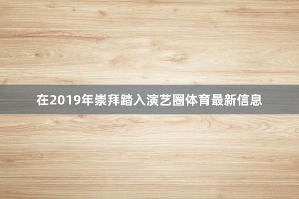 在2019年崇拜踏入演艺圈体育最新信息