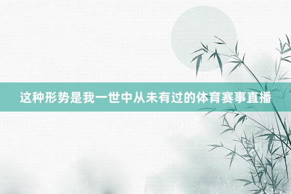 这种形势是我一世中从未有过的体育赛事直播