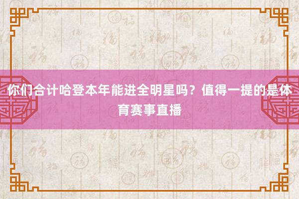 你们合计哈登本年能进全明星吗?值得一提的是体育赛事直播