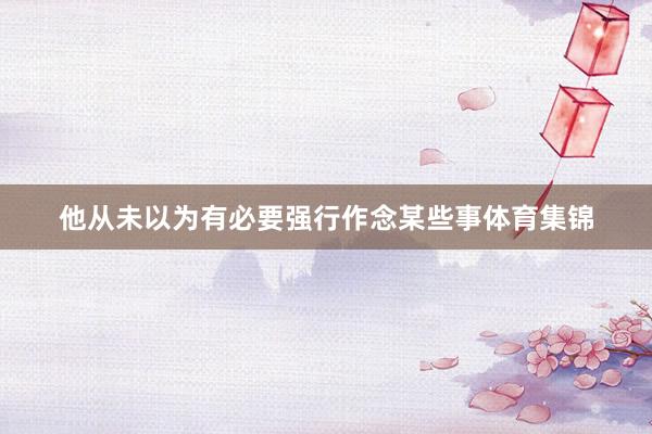 他从未以为有必要强行作念某些事体育集锦