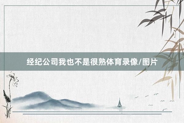 经纪公司我也不是很熟体育录像/图片