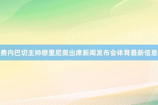 费内巴切主帅穆里尼奥出席新闻发布会体育最新信息