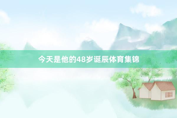 今天是他的48岁诞辰体育集锦