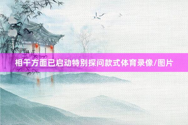 相干方面已启动特别探问款式体育录像/图片