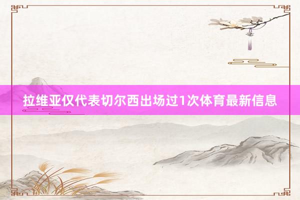 拉维亚仅代表切尔西出场过1次体育最新信息