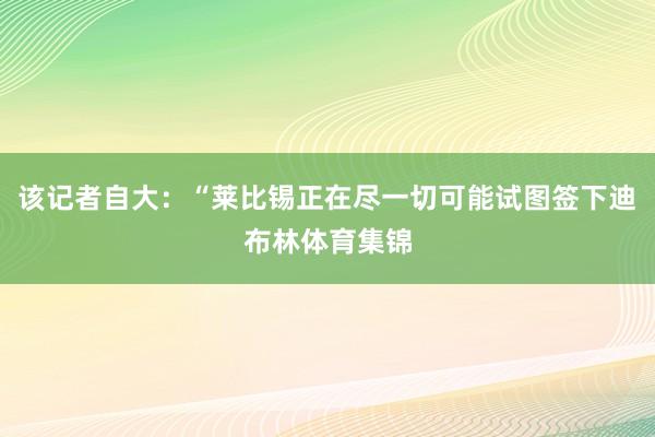 该记者自大:“莱比锡正在尽一切可能试图签下迪布林体育集锦