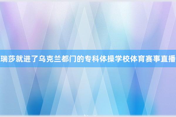 瑞莎就进了乌克兰都门的专科体操学校体育赛事直播