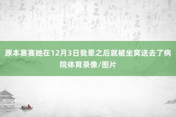 原本赛赛她在12月3日我晕之后就被坐窝送去了病院体育录像/图片